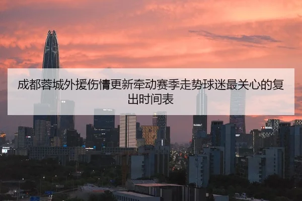 成都蓉城外援伤情更新牵动赛季走势球迷最关心的复出时间表